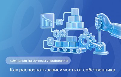 Ручное управление в компании: 7 признаков зависимости бизнеса от собственника